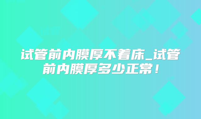 试管前内膜厚不着床_试管前内膜厚多少正常！