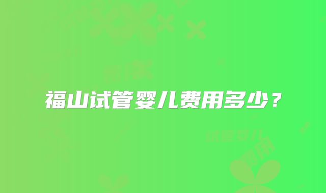 福山试管婴儿费用多少？