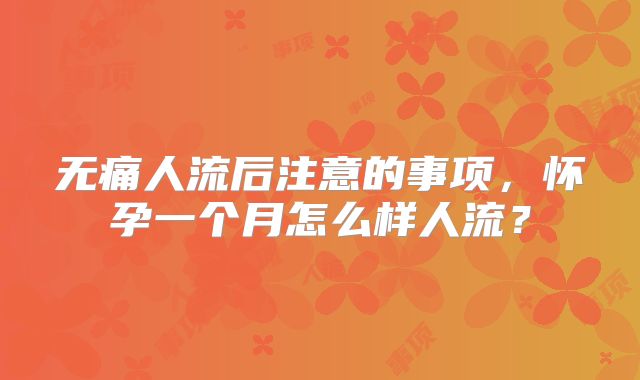 无痛人流后注意的事项,怀孕一个月怎么样人流?
