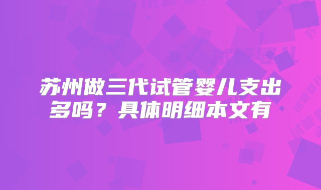 苏州做三代试管婴儿支出多吗？具体明细本文有
