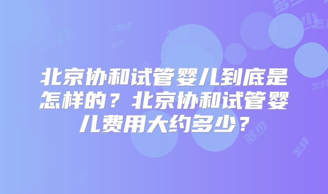 北京协和试管婴儿到底是怎样的？北京协和试管婴儿费用大约多少？