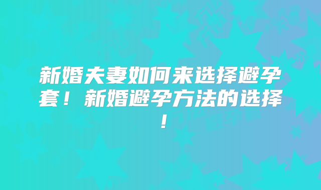 新婚夫妻如何来选择避孕套!新婚避孕方法的选择!