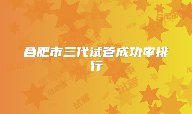 合肥市三代试管成功率排行