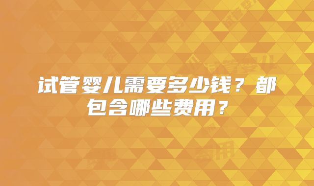 试管婴儿需要多少钱？都包含哪些费用？