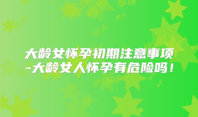大龄女怀孕初期注意事项-大龄女人怀孕有危险吗!