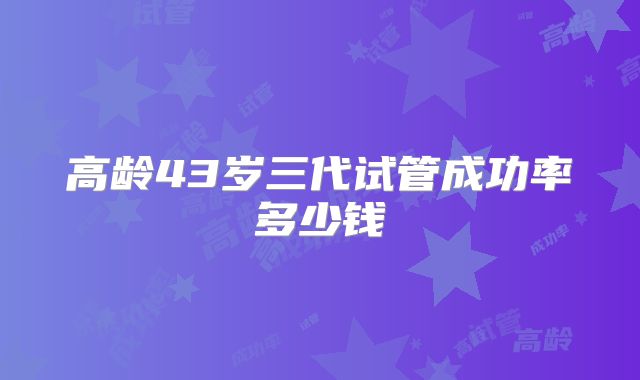 高龄43岁三代试管成功率多少钱