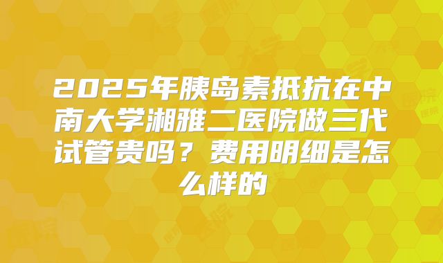 2025年胰岛素抵抗在中南大学湘雅二医院做三代试管贵吗？费用明细是怎么样的