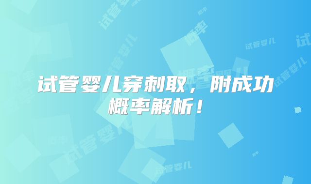 试管婴儿穿刺取,附成功概率解析!