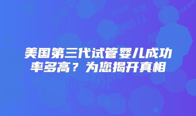 美国第三代试管婴儿成功率多高？为您揭开真相