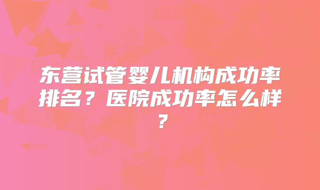 东营试管婴儿机构成功率排名?医院成功率怎么样?