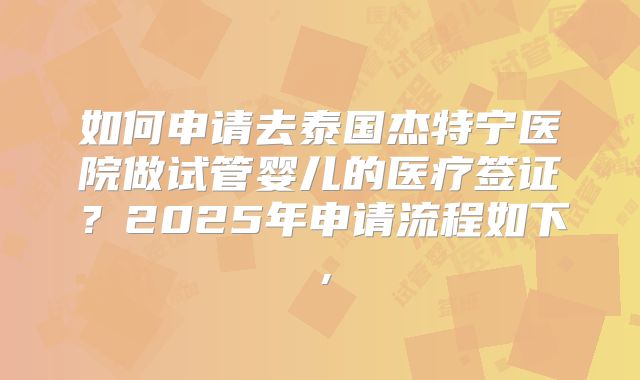 如何申请去泰国杰特宁医院做试管婴儿的医疗签证？2025年申请流程如下，