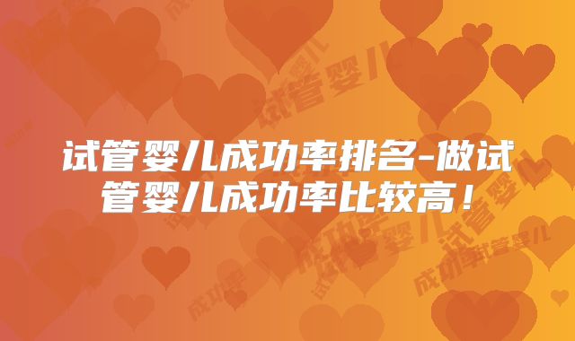 试管婴儿成功率排名-做试管婴儿成功率比较高!