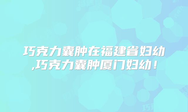 巧克力囊肿在福建省妇幼,巧克力囊肿厦门妇幼！