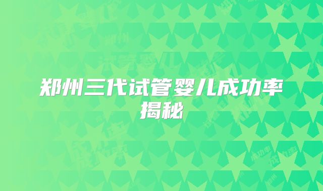 郑州三代试管婴儿成功率揭秘