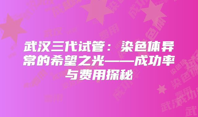 武汉三代试管:染色体异常的希望之光——成功率与费用探秘