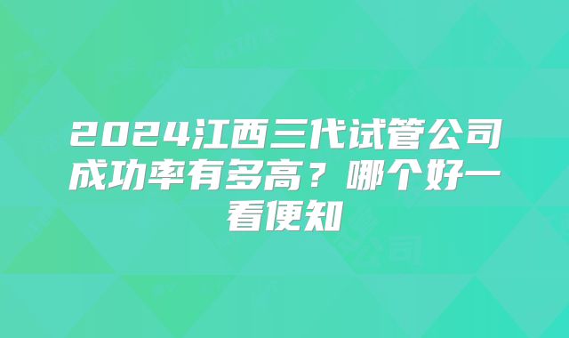 2024江西三代试管公司成功率有多高？哪个好一看便知