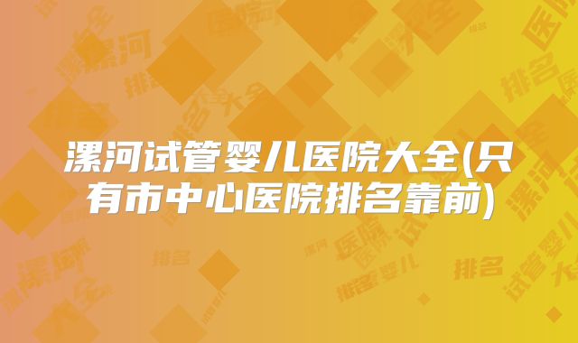 漯河试管婴儿医院大全(只有市中心医院排名靠前)