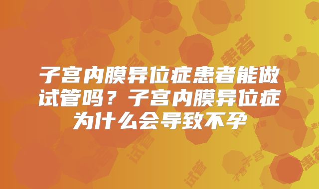 子宫内膜异位症患者能做试管吗？子宫内膜异位症为什么会导致不孕