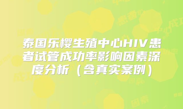 泰国乐樱生殖中心HIV患者试管成功率影响因素深度分析（含真实案例）