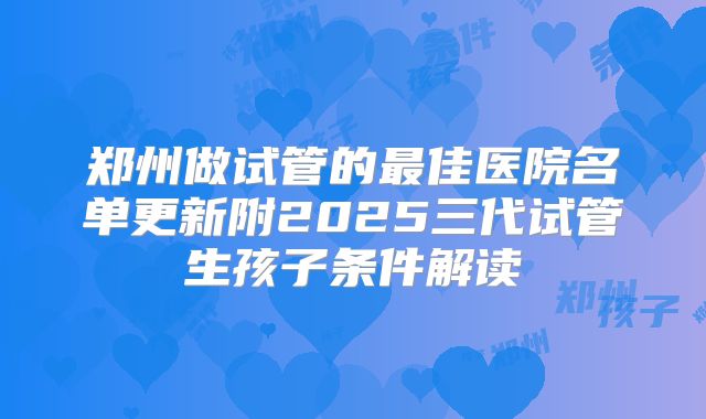 郑州做试管的最佳医院名单更新附2025三代试管生孩子条件解读
