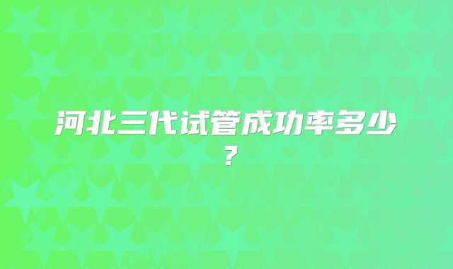 河北三代试管成功率多少?