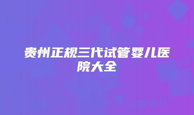 贵州正规三代试管婴儿医院大全