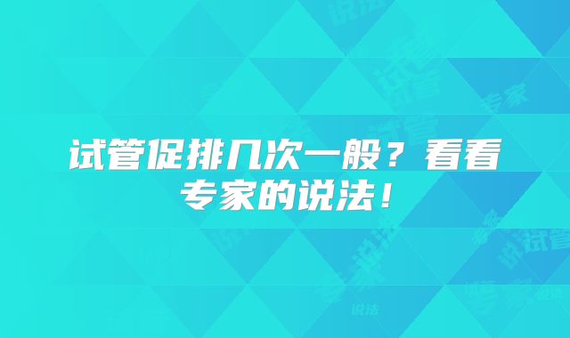 试管促排几次一般？看看专家的说法！