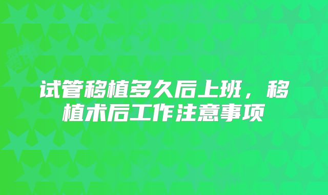试管移植多久后上班，移植术后工作注意事项