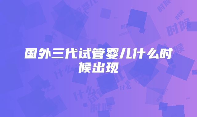 国外三代试管婴儿什么时候出现