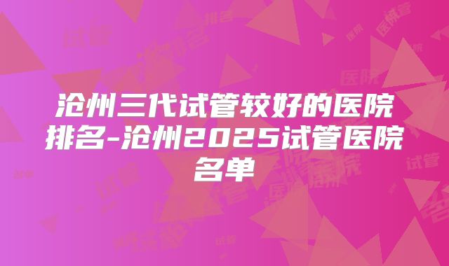 沧州三代试管较好的医院排名-沧州2025试管医院名单