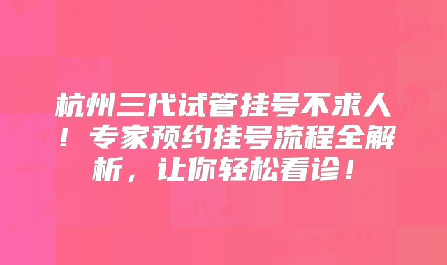 杭州三代试管挂号不求人!专家预约挂号流程全解析,让你轻松看诊!