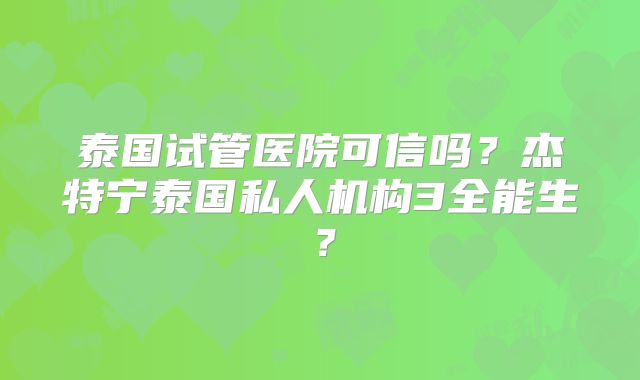 泰国试管医院可信吗?杰特宁泰国私人机构3全能生?