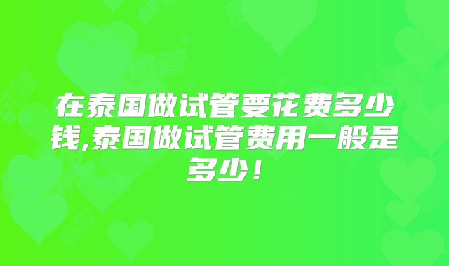 在泰国做试管要花费多少钱,泰国做试管费用一般是多少!