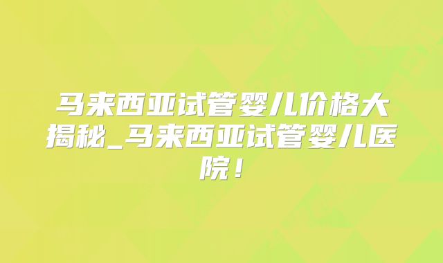 马来西亚试管婴儿价格大揭秘_马来西亚试管婴儿医院！
