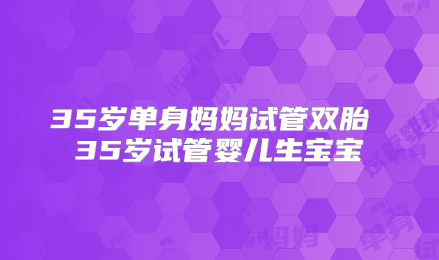 35岁单身妈妈试管双胎 35岁试管婴儿生宝宝