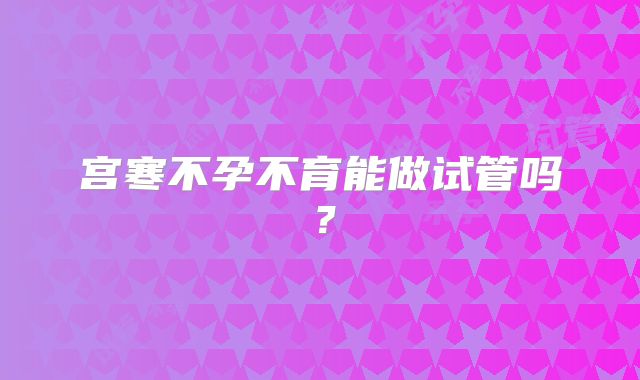 宫寒不孕不育能做试管吗？