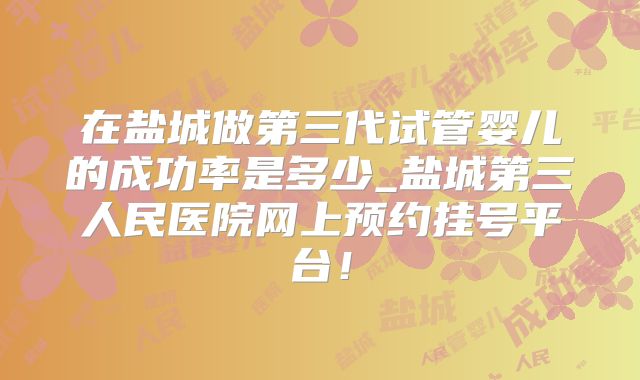 在盐城做第三代试管婴儿的成功率是多少_盐城第三人民医院网上预约挂号平台！