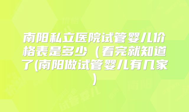 南阳私立医院试管婴儿价格表是多少（看完就知道了(南阳做试管婴儿有几家)