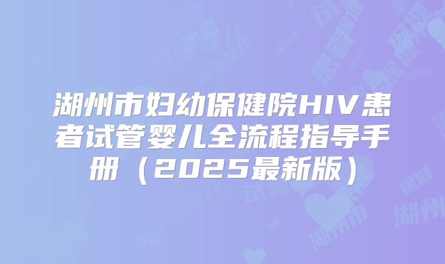 湖州市妇幼保健院HIV患者试管婴儿全流程指导手册（2025最新版）