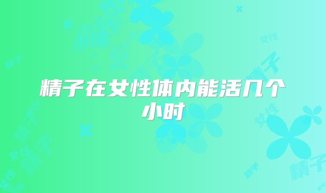 精子在女性体内能活几个小时