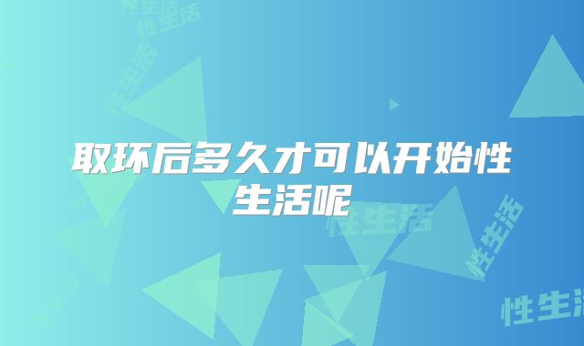 取环后多久才可以开始性生活呢