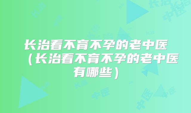 长治看不育不孕的老中医(长治看不育不孕的老中医有哪些)