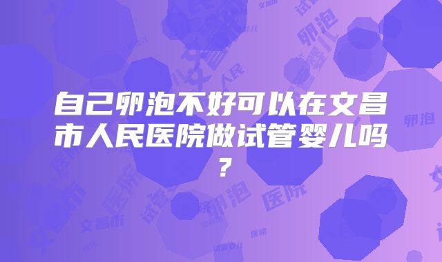 自己卵泡不好可以在文昌市人民医院做试管婴儿吗?