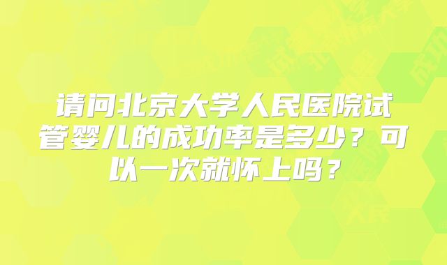 请问北京大学人民医院试管婴儿的成功率是多少？可以一次就怀上吗？