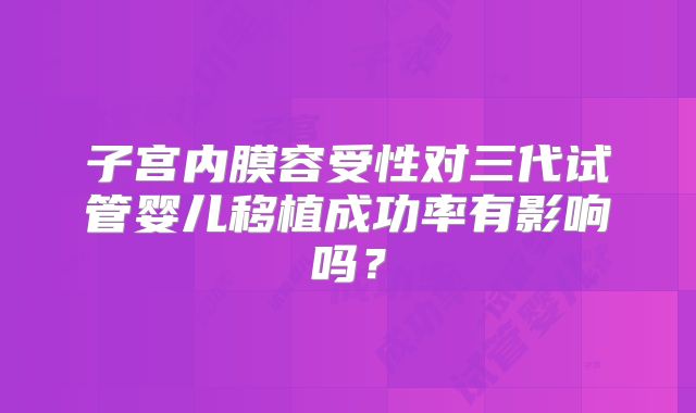 子宫内膜容受性对三代试管婴儿移植成功率有影响吗？