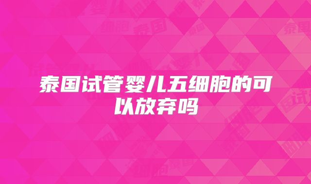 泰国试管婴儿五细胞的可以放弃吗