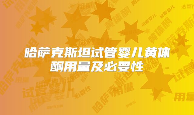 哈萨克斯坦试管婴儿黄体酮用量及必要性