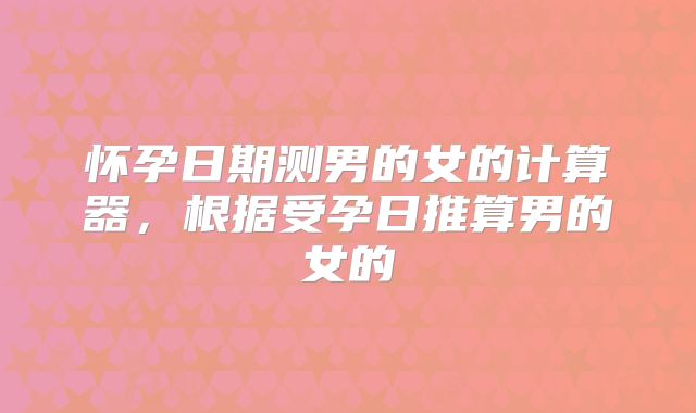 怀孕日期测男的女的计算器,根据受孕日推算男的女的