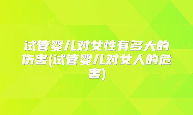 试管婴儿对女性有多大的伤害(试管婴儿对女人的危害)