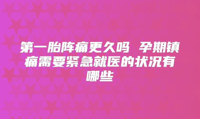 第一胎阵痛更久吗 孕期镇痛需要紧急就医的状况有哪些